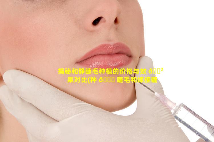 揭秘和静睫毛种植的价格与效 🌲 果对比(种 🐎 睫毛和嫁接睫毛有什么区别吗)